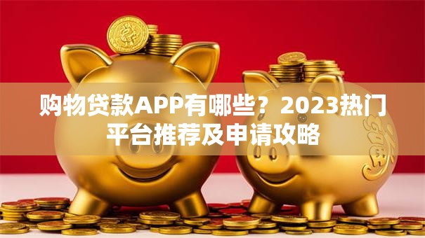 购物贷款APP有哪些？2023热门平台推荐及申请攻略