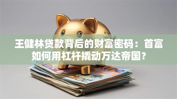 王健林贷款背后的财富密码：首富如何用杠杆撬动万达帝国？