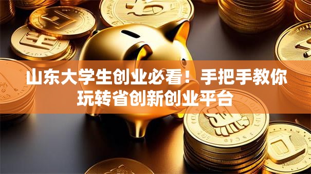 山东大学生创业必看！手把手教你玩转省创新创业平台
