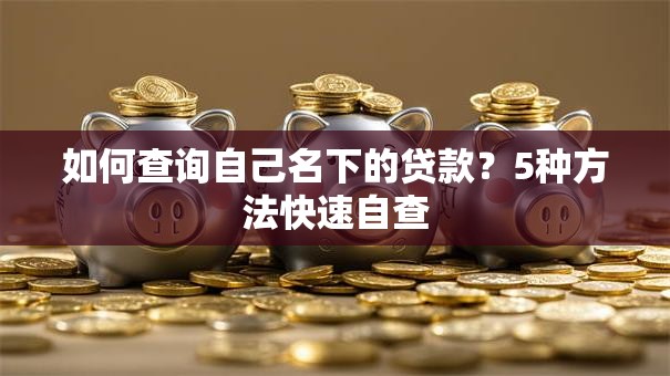 如何查询自己名下的贷款？5种方法快速自查