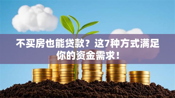 不买房也能贷款？这7种方式满足你的资金需求！