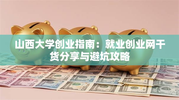 山西大学创业指南：就业创业网干货分享与避坑攻略