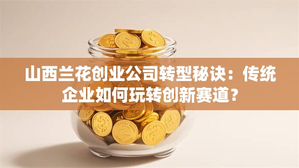 山西兰花创业公司转型秘诀：传统企业如何玩转创新赛道？