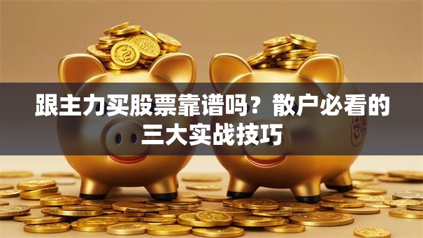 跟主力买股票靠谱吗？散户必看的三大实战技巧
