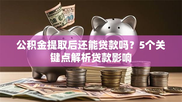 公积金提取后还能贷款吗？5个关键点解析贷款影响