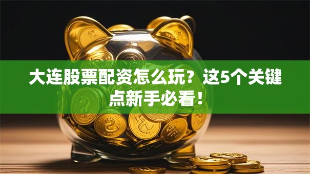 大连股票配资怎么玩？这5个关键点新手必看！