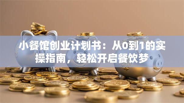 小餐馆创业计划书：从0到1的实操指南，轻松开启餐饮梦