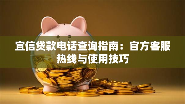宜信贷款电话查询指南：官方客服热线与使用技巧