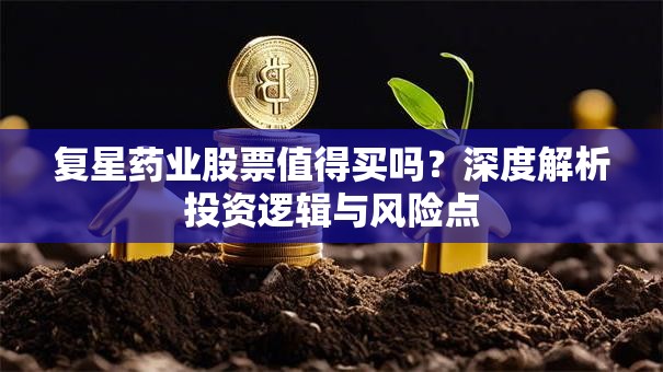 复星药业股票值得买吗？深度解析投资逻辑与风险点