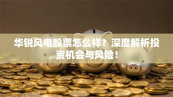 华锐风电股票怎么样？深度解析投资机会与风险！