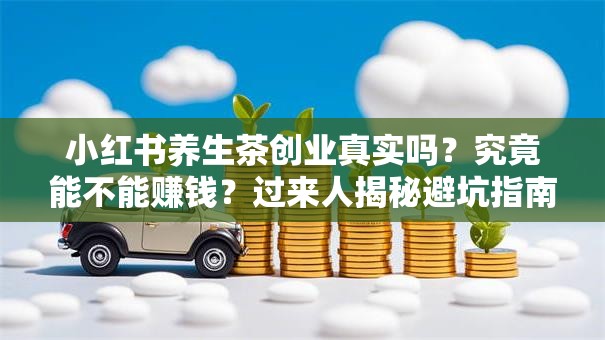 小红书养生茶创业真实吗？究竟能不能赚钱？过来人揭秘避坑指南
