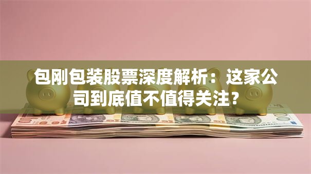 包刚包装股票深度解析：这家公司到底值不值得关注？