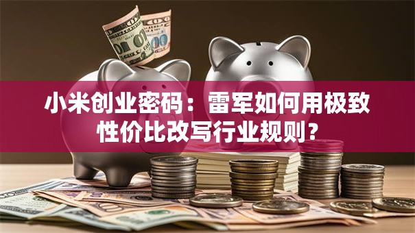 小米创业密码：雷军如何用极致性价比改写行业规则？