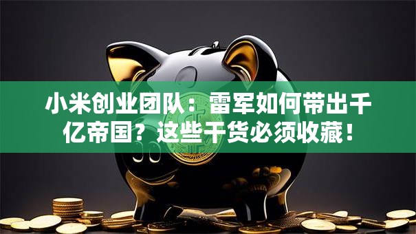 小米创业团队：雷军如何带出千亿帝国？这些干货必须收藏！