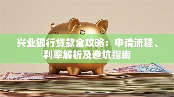 兴业银行贷款全攻略：申请流程、利率解析及避坑指南