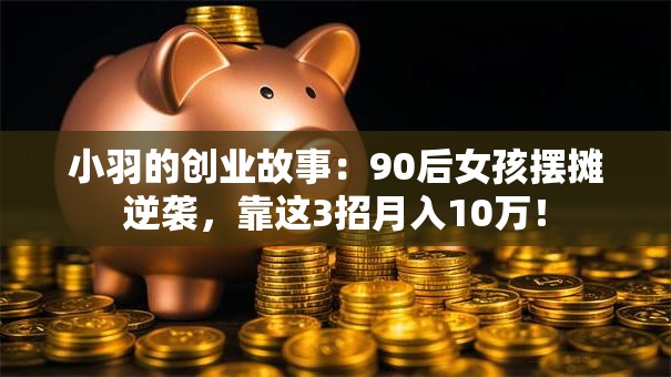 小羽的创业故事：90后女孩摆摊逆袭，靠这3招月入10万！