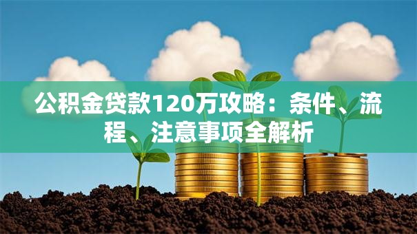 公积金贷款120万攻略：条件、流程、注意事项全解析