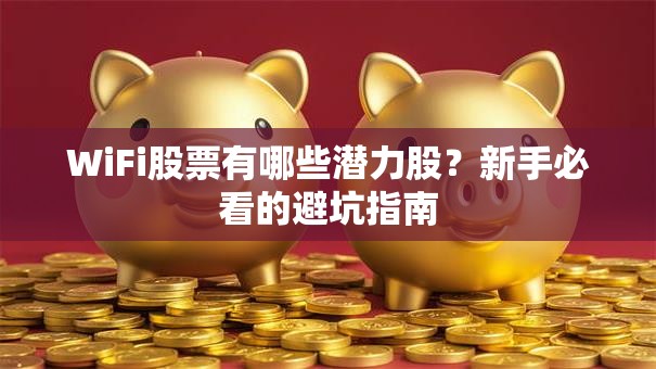 WiFi股票有哪些潜力股？新手必看的避坑指南