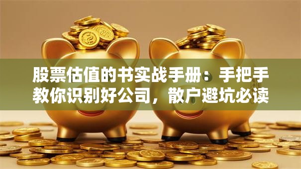股票估值的书实战手册：手把手教你识别好公司，散户避坑必读！