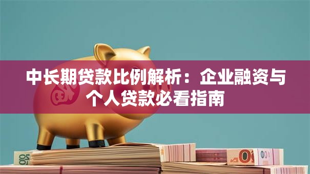 中长期贷款比例解析：企业融资与个人贷款必看指南
