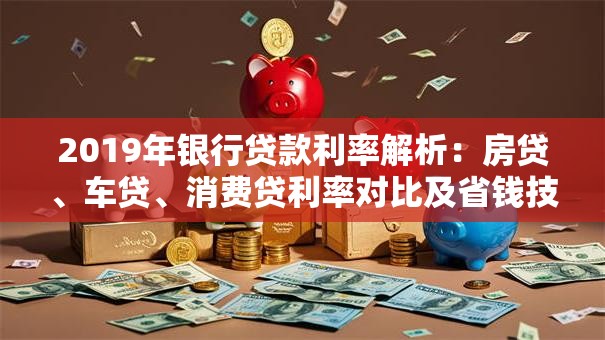 2019年银行贷款利率解析：房贷、车贷、消费贷利率对比及省钱技巧