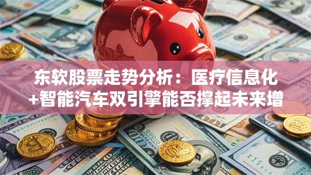 东软股票走势分析：医疗信息化+智能汽车双引擎能否撑起未来增长？