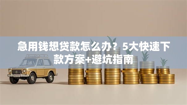 急用钱想贷款怎么办？5大快速下款方案+避坑指南