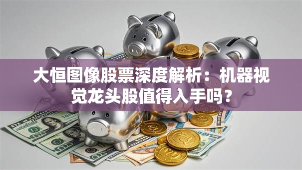 大恒图像股票深度解析：机器视觉龙头股值得入手吗？