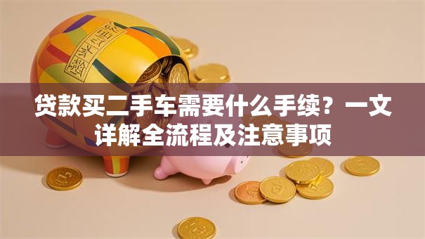 贷款买二手车需要什么手续？一文详解全流程及注意事项