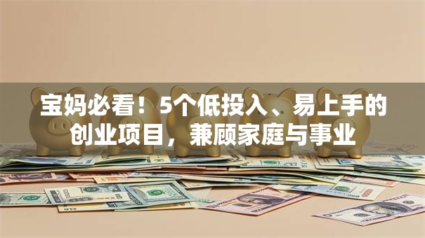 宝妈必看！5个低投入、易上手的创业项目，兼顾家庭与事业