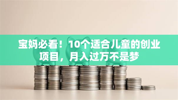 宝妈必看！10个适合儿童的创业项目，月入过万不是梦