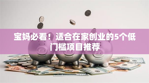 宝妈必看！适合在家创业的5个低门槛项目推荐