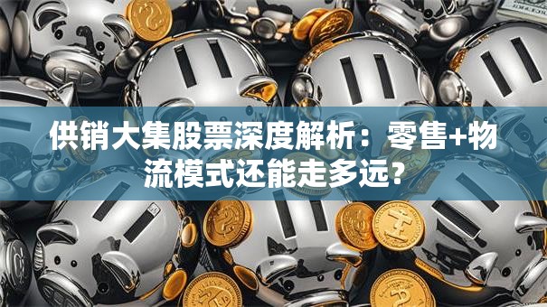 供销大集股票深度解析：零售+物流模式还能走多远？