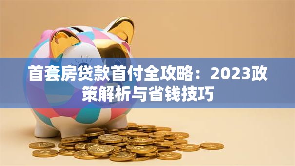 首套房贷款首付全攻略：2023政策解析与省钱技巧