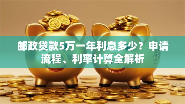 邮政贷款5万一年利息多少？申请流程、利率计算全解析