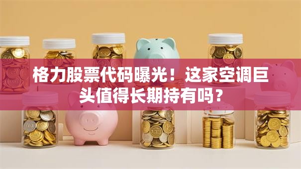 格力股票代码曝光！这家空调巨头值得长期持有吗？