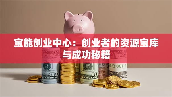 宝能创业中心：创业者的资源宝库与成功秘籍