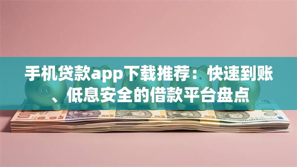 手机贷款app下载推荐：快速到账、低息安全的借款平台盘点