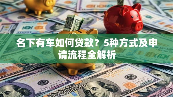 名下有车如何贷款？5种方式及申请流程全解析
