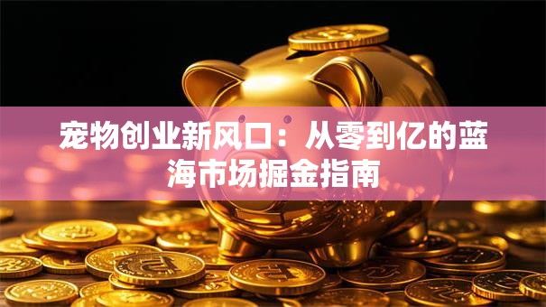 宠物创业新风口：从零到亿的蓝海市场掘金指南