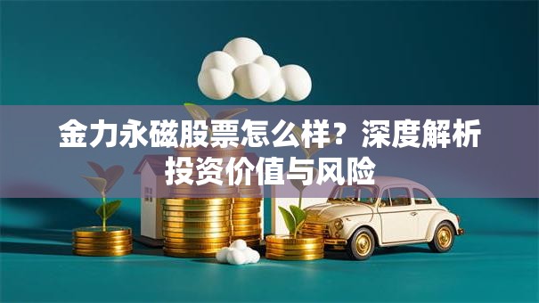 金力永磁股票怎么样？深度解析投资价值与风险