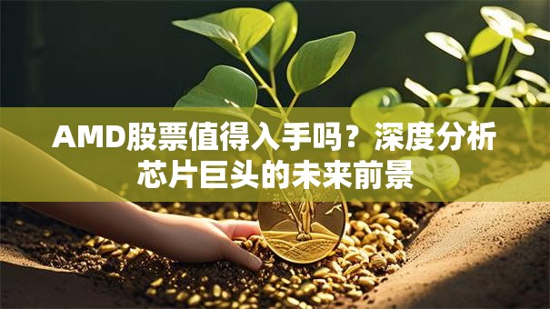 AMD股票值得入手吗？深度分析芯片巨头的未来前景