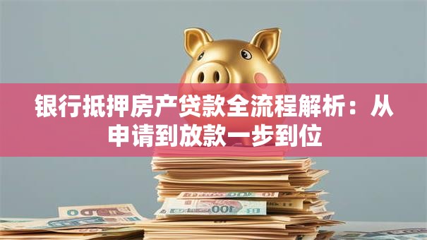 银行抵押房产贷款全流程解析：从申请到放款一步到位