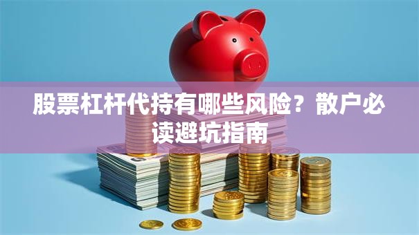 股票杠杆代持有哪些风险？散户必读避坑指南