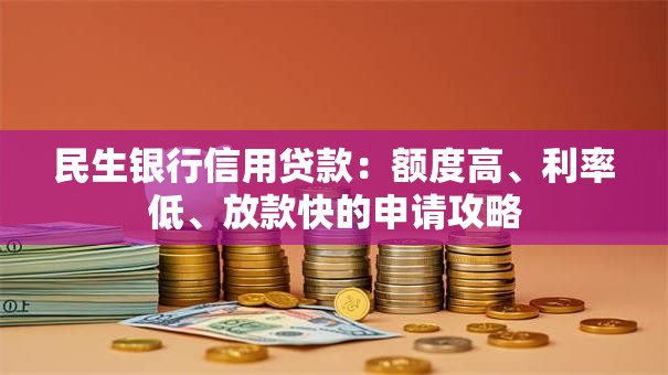 民生银行信用贷款：额度高、利率低、放款快的申请攻略