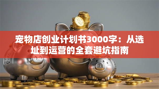 宠物店创业计划书3000字：从选址到运营的全套避坑指南