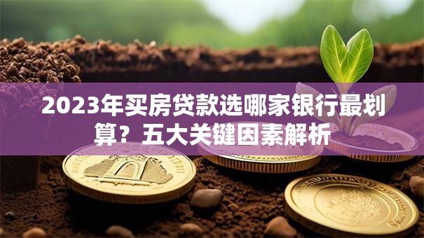 2023年买房贷款选哪家银行最划算？五大关键因素解析