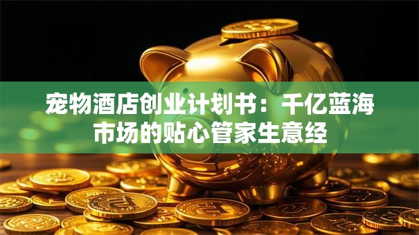 宠物酒店创业计划书：千亿蓝海市场的贴心管家生意经