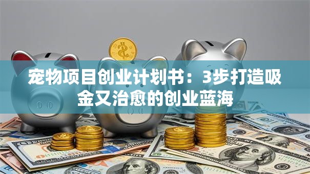 宠物项目创业计划书：3步打造吸金又治愈的创业蓝海