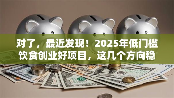 对了，最近发现！2025年低门槛饮食创业好项目，这几个方向稳赚！